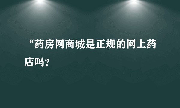 “药房网商城是正规的网上药店吗？