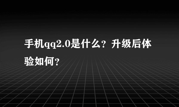 手机qq2.0是什么？升级后体验如何？
