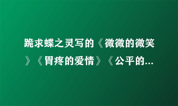 跪求蝶之灵写的《微微的微笑》《胃疼的爱情》《公平的报复》TXT文档...