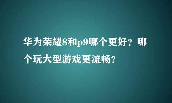 华为荣耀8和p9哪个更好？哪个玩大型游戏更流畅？