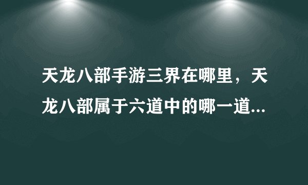 天龙八部手游三界在哪里，天龙八部属于六道中的哪一道三界中的哪一界