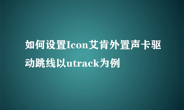 如何设置Icon艾肯外置声卡驱动跳线以utrack为例