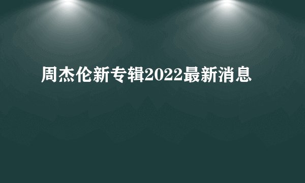 周杰伦新专辑2022最新消息