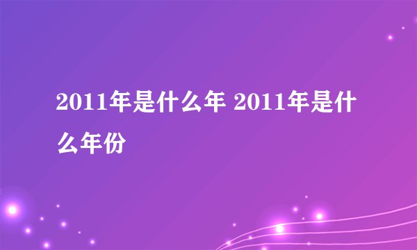 2011年是什么年 2011年是什么年份