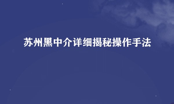 苏州黑中介详细揭秘操作手法