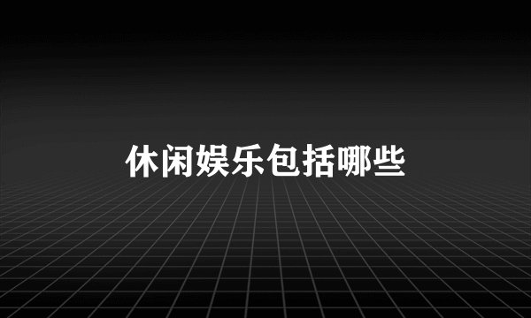 休闲娱乐包括哪些