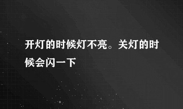 开灯的时候灯不亮。关灯的时候会闪一下