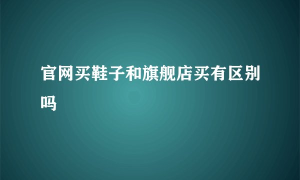 官网买鞋子和旗舰店买有区别吗