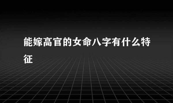 能嫁高官的女命八字有什么特征