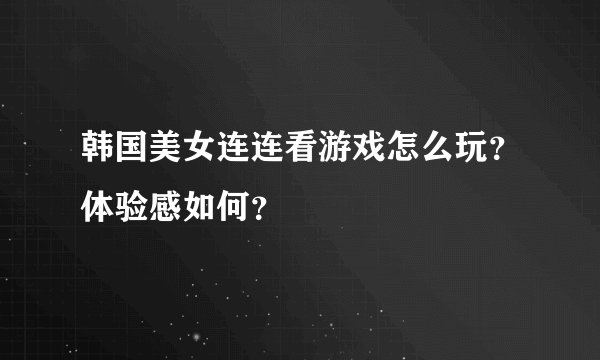 韩国美女连连看游戏怎么玩？体验感如何？