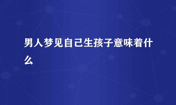 男人梦见自己生孩子意味着什么