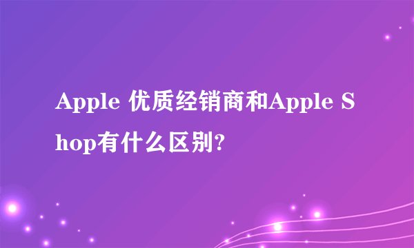 Apple 优质经销商和Apple Shop有什么区别?