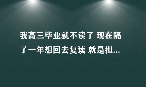 我高三毕业就不读了 现在隔了一年想回去复读 就是担心学籍的不知道怎么弄