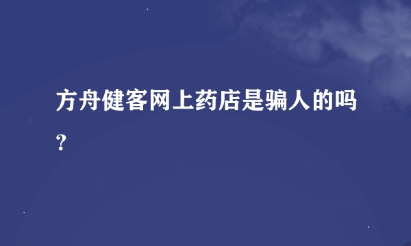 方舟健客网上药店是骗人的吗？