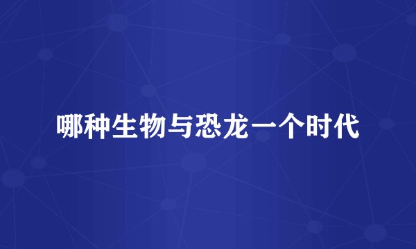 哪种生物与恐龙一个时代