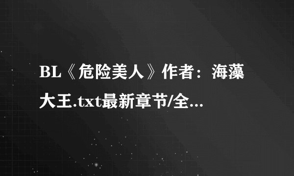 BL《危险美人》作者：海藻大王.txt最新章节/全集txt免费下载