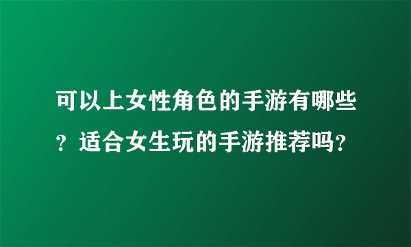 可以上女性角色的手游有哪些？适合女生玩的手游推荐吗？