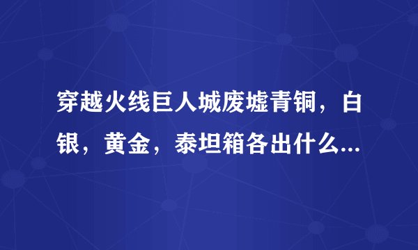 穿越火线巨人城废墟青铜，白银，黄金，泰坦箱各出什么东西？我要最全的！
