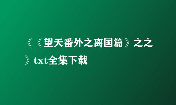 《《望天番外之离国篇》之之》txt全集下载