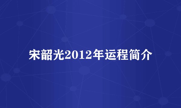 宋韶光2012年运程简介
