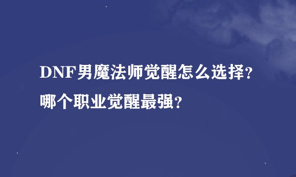 DNF男魔法师觉醒怎么选择？哪个职业觉醒最强？