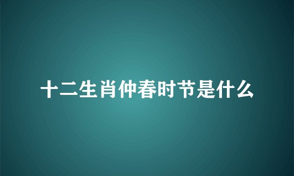 十二生肖仲春时节是什么