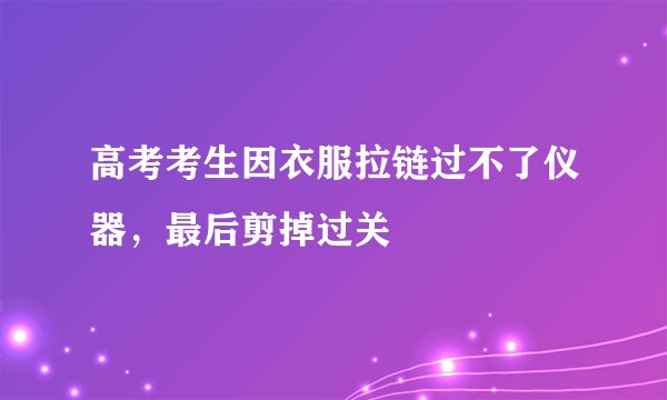 高考考生因衣服拉链过不了仪器，最后剪掉过关