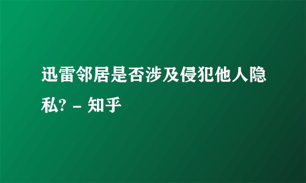 迅雷邻居是否涉及侵犯他人隐私? - 知乎