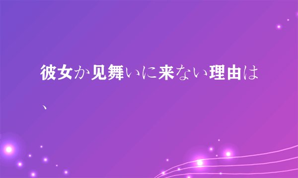 彼女か见舞いに来ない理由は、