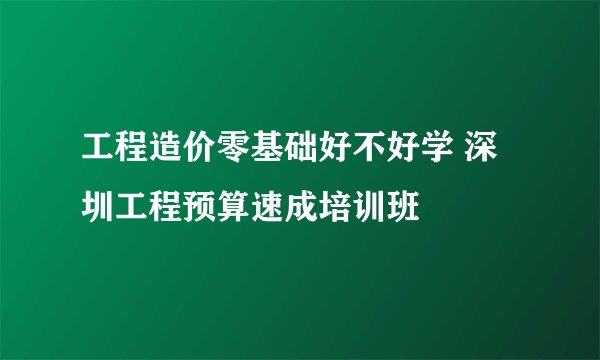 工程造价零基础好不好学 深圳工程预算速成培训班