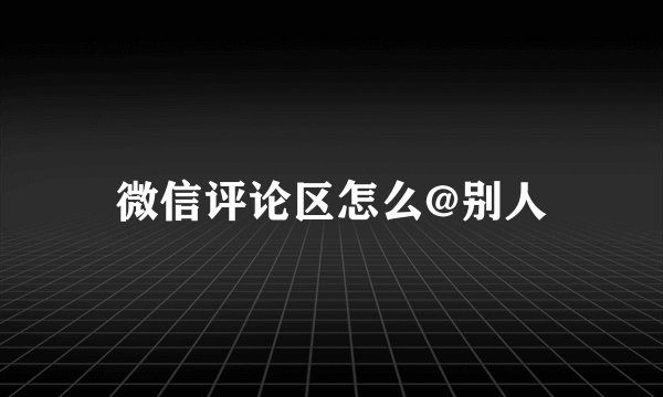 微信评论区怎么@别人