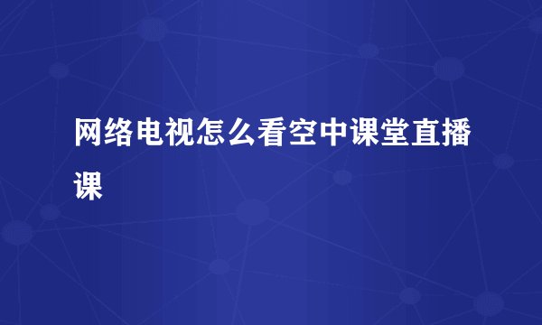 网络电视怎么看空中课堂直播课