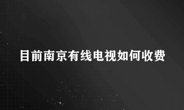 目前南京有线电视如何收费