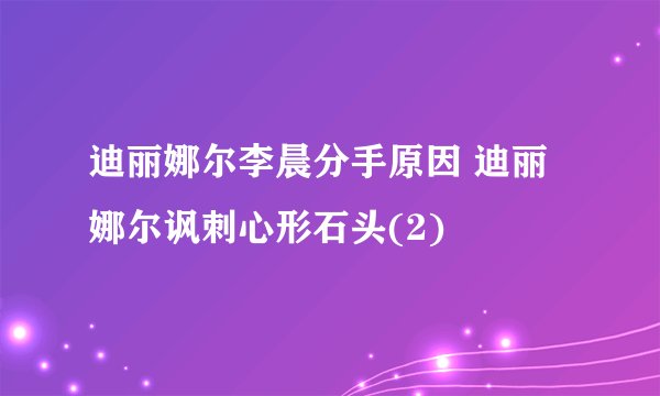 迪丽娜尔李晨分手原因 迪丽娜尔讽刺心形石头(2)