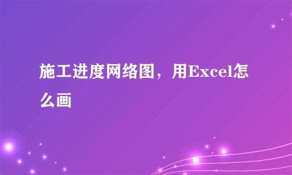 施工进度网络图，用Excel怎么画