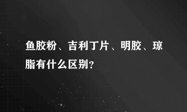 鱼胶粉、吉利丁片、明胶、琼脂有什么区别？