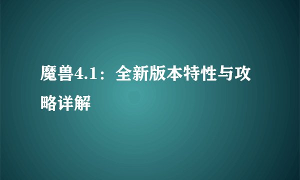 魔兽4.1:全新版本特性与攻略详解