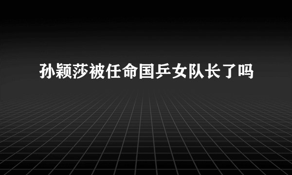 孙颖莎被任命国乒女队长了吗