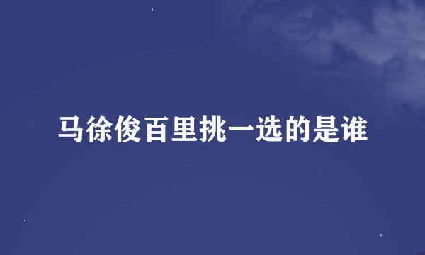 马徐俊百里挑一选的是谁