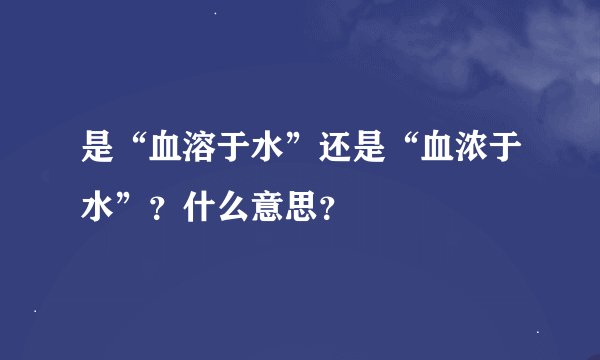 是“血溶于水”还是“血浓于水”？什么意思？