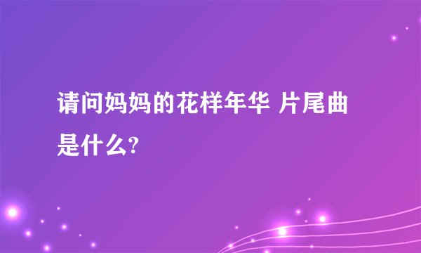 请问妈妈的花样年华 片尾曲是什么?