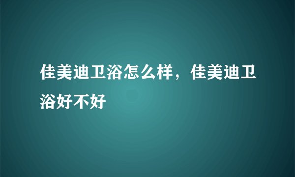 佳美迪卫浴怎么样，佳美迪卫浴好不好