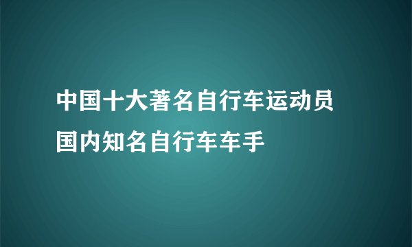 中国十大著名自行车运动员 国内知名自行车车手