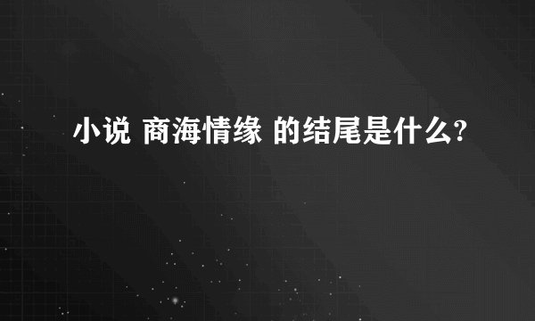 小说 商海情缘 的结尾是什么?