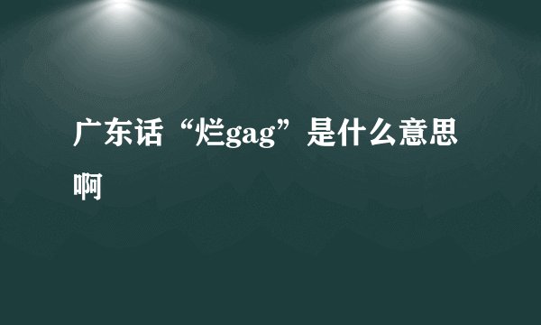 广东话“烂gag”是什么意思啊