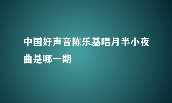中国好声音陈乐基唱月半小夜曲是哪一期