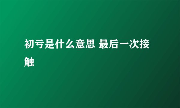 初亏是什么意思 最后一次接触