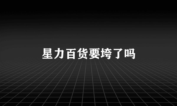 星力百货要垮了吗