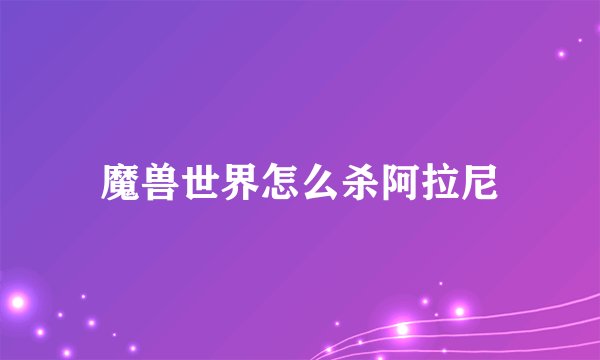 魔兽世界怎么杀阿拉尼