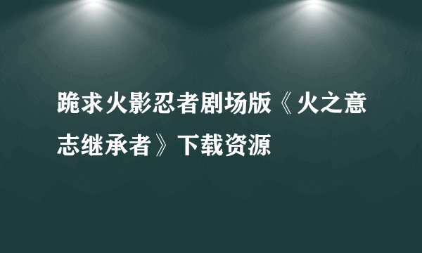 跪求火影忍者剧场版《火之意志继承者》下载资源